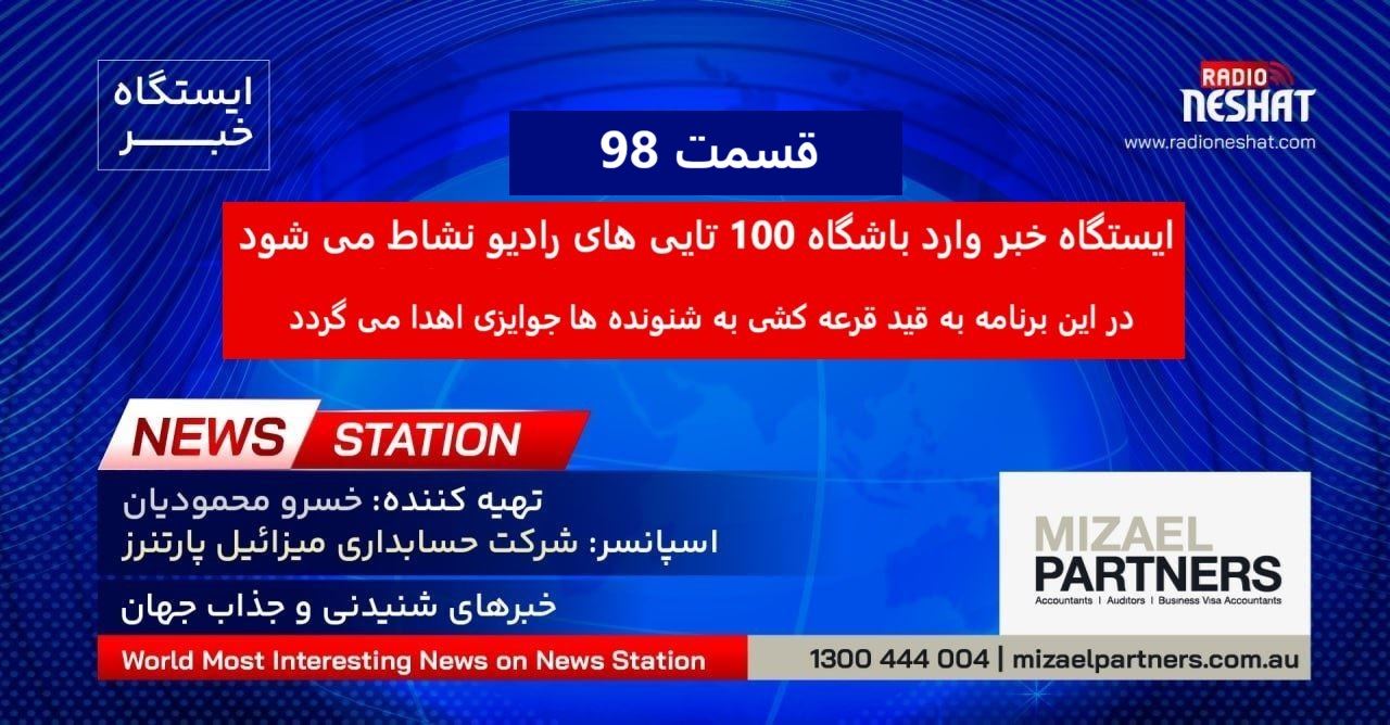 ایستگاه خبر (98) - اخبار شنیدنی و جذاب جهان برنامه ای از رادیو نشاط استرالیا/ اسپانسر:شرکت حسابداری میزائیل پارتنرز/ ایستگاه خبر وارد باشگاه 100 تایی های رادیو نشاط می شود. در این برنامه به قید قرعه کشی به شنونده ها جوایزی اهدا می گردد ایستگاه خبر (98) - اخبار شنیدنی و جذاب جهان برنامه ای از رادیو نشاط استرالیا/ اسپانسر:شرکت حسابداری میزائیل پارتنرز/ ایستگاه خبر وارد باشگاه 100 تایی های رادیو نشاط می شود. در این برنامه به قید قرعه کشی به شنونده ها جوایزی اهدا می گردد